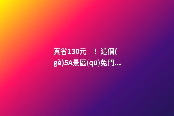 真省130元！這個(gè)5A景區(qū)免門票呢！還可體驗(yàn)直升機(jī)飛行觀光